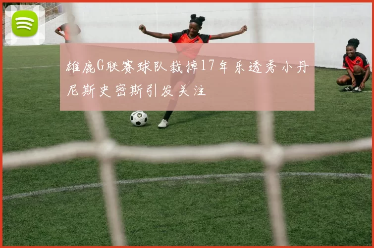 雄鹿G联赛球队裁掉17年乐透秀小丹尼斯史密斯引发关注