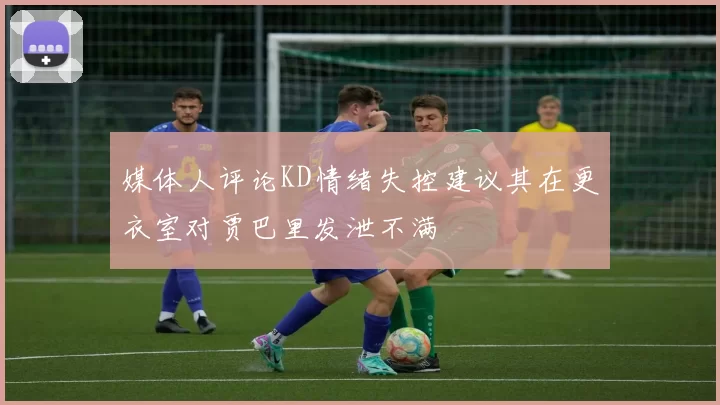 媒体人评论KD情绪失控建议其在更衣室对贾巴里发泄不满