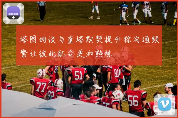 塔图姆谈与奎塔默契提升称沟通频繁让彼此配合更加熟练