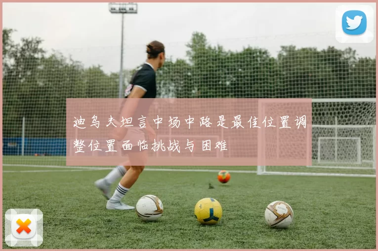 迪乌夫坦言中场中路是最佳位置调整位置面临挑战与困难