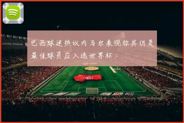 巴西球迷热议内马尔表现称其仍是最佳球员应入选世界杯