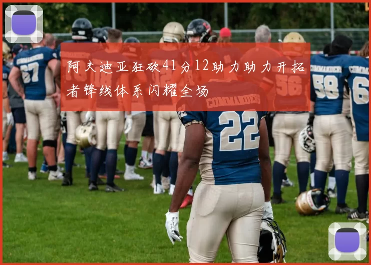 阿夫迪亚狂砍41分12助力助力开拓者锋线体系闪耀全场