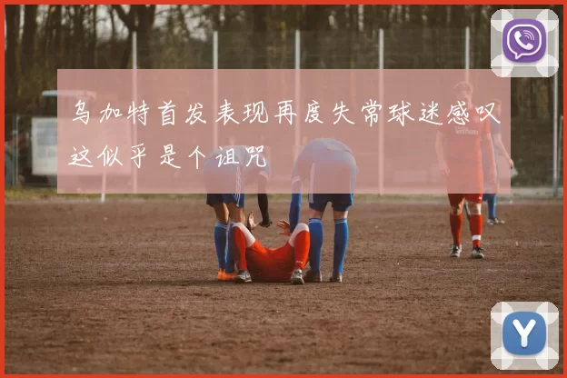 乌加特首发表现再度失常球迷感叹这似乎是个诅咒