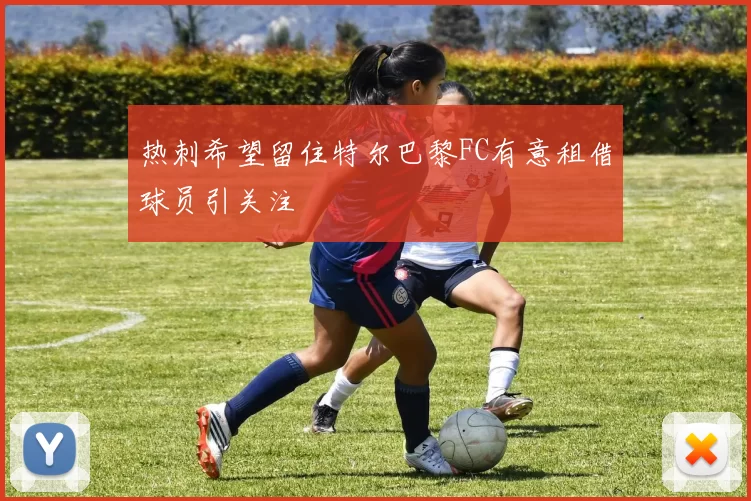热刺希望留住特尔巴黎FC有意租借球员引关注