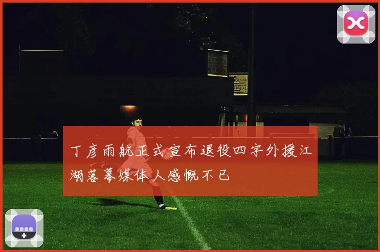 丁彦雨航正式宣布退役四字外援江湖落幕媒体人感慨不已