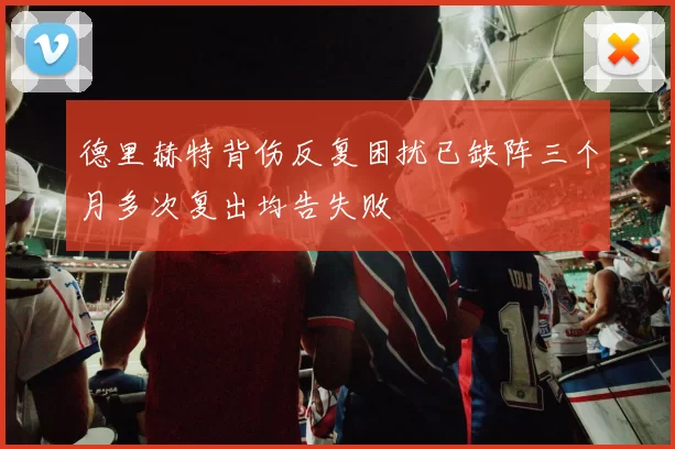 德里赫特背伤反复困扰已缺阵三个月多次复出均告失败