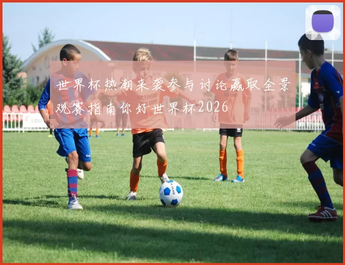 世界杯热潮来袭参与讨论赢取全景观赛指南你好世界杯2026