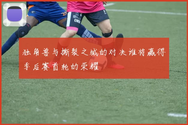 独角兽与撕裂之城的对决谁将赢得季后赛首轮的荣耀