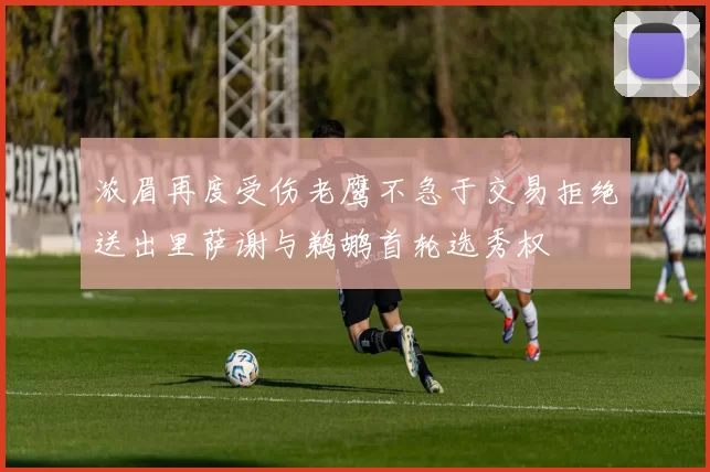 浓眉再度受伤老鹰不急于交易拒绝送出里萨谢与鹈鹕首轮选秀权