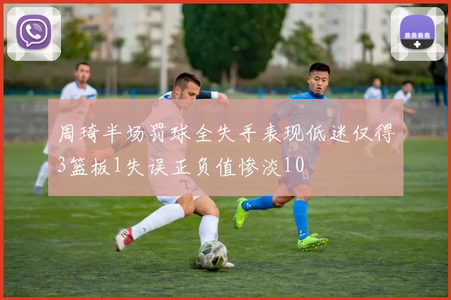 周琦半场罚球全失手表现低迷仅得3篮板1失误正负值惨淡10