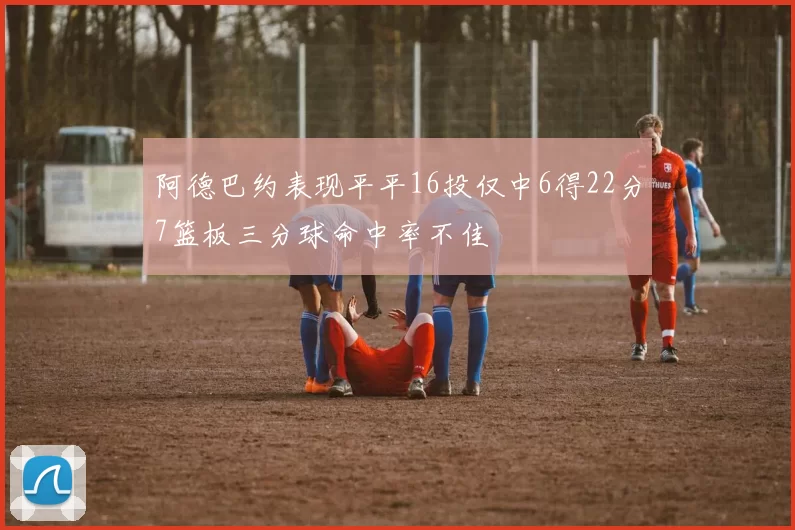 阿德巴约表现平平16投仅中6得22分7篮板三分球命中率不佳