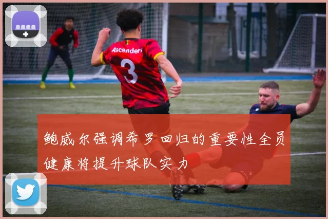鲍威尔强调希罗回归的重要性全员健康将提升球队实力