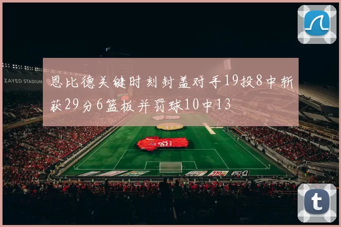 恩比德关键时刻封盖对手19投8中斩获29分6篮板并罚球10中13