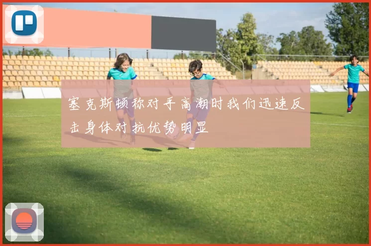塞克斯顿称对手高潮时我们迅速反击身体对抗优势明显