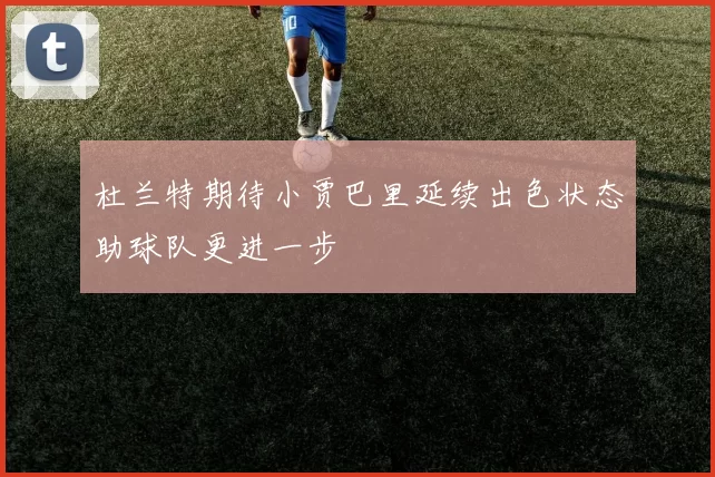 杜兰特期待小贾巴里延续出色状态助球队更进一步