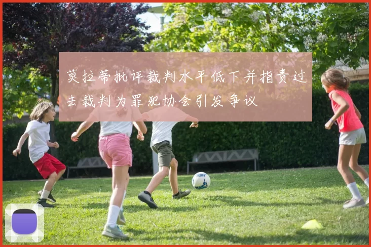 莫拉蒂批评裁判水平低下并指责过去裁判为罪犯协会引发争议