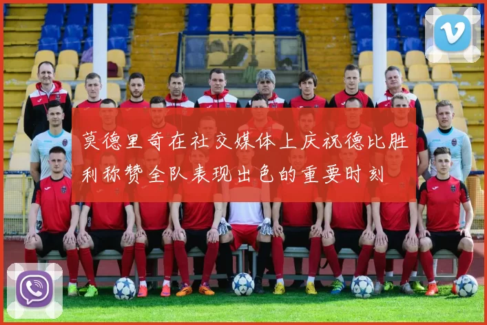 莫德里奇在社交媒体上庆祝德比胜利称赞全队表现出色的重要时刻