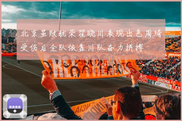 北京虽败犹荣翟晓川表现出色周琦受伤后全队依靠川队奋力拼搏