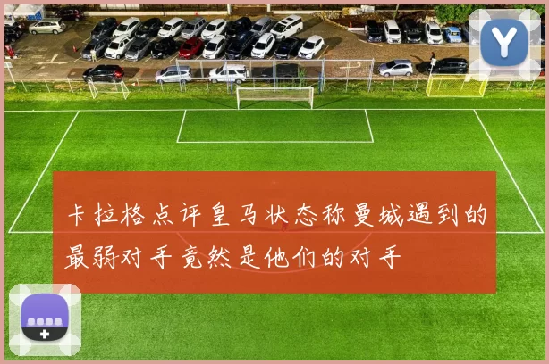 卡拉格点评皇马状态称曼城遇到的最弱对手竟然是他们的对手