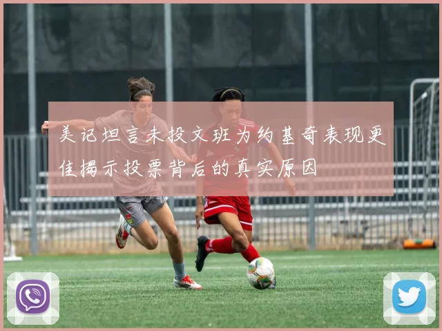 美记坦言未投文班为约基奇表现更佳揭示投票背后的真实原因