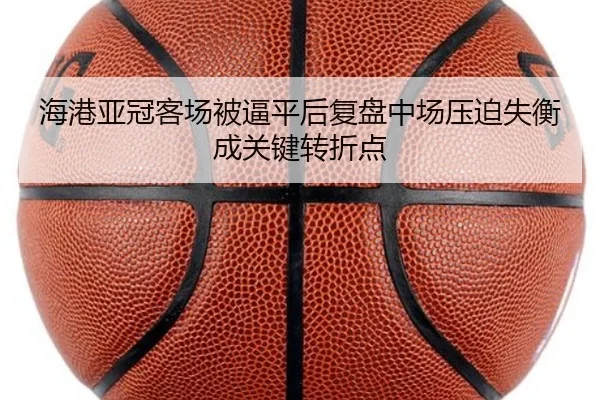 海港亚冠客场被逼平后复盘中场压迫失衡成关键转折点 - kaiyun